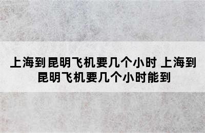 上海到昆明飞机要几个小时 上海到昆明飞机要几个小时能到